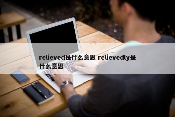 relieved是什么意思 relievedly是什么意思