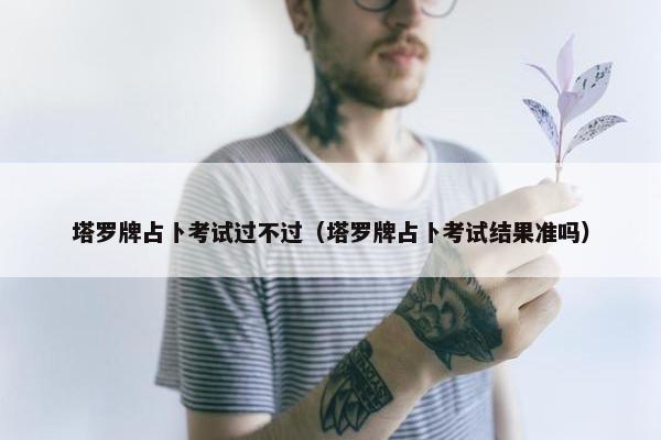 塔罗牌占卜考试过不过（塔罗牌占卜考试结果准吗）