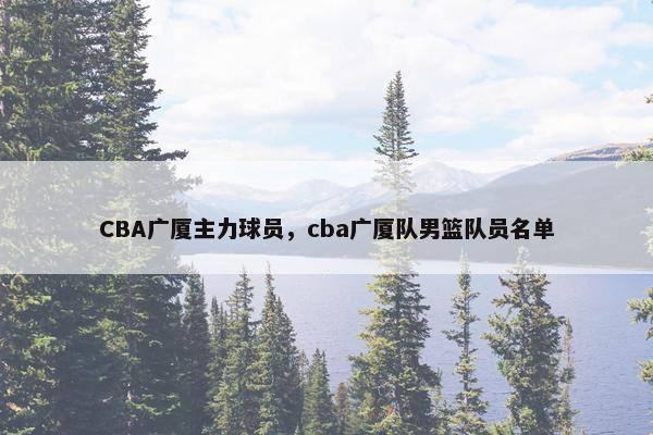 CBA广厦主力球员，cba广厦队男篮队员名单