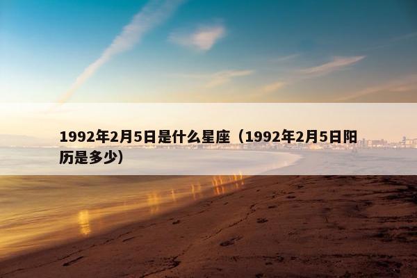 1992年2月5日是什么星座（1992年2月5日阳历是多少）