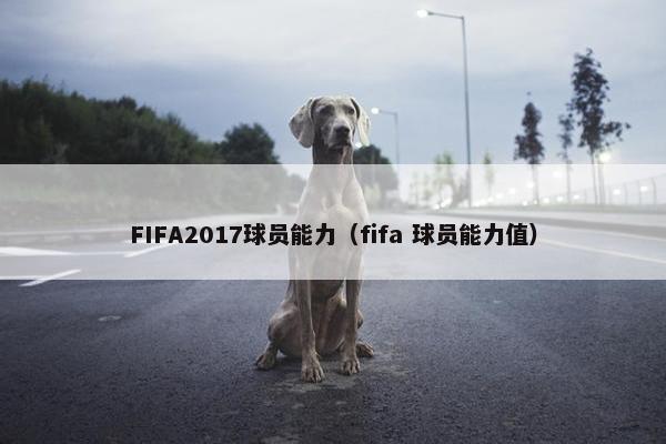 FIFA2017球员能力（fifa 球员能力值）