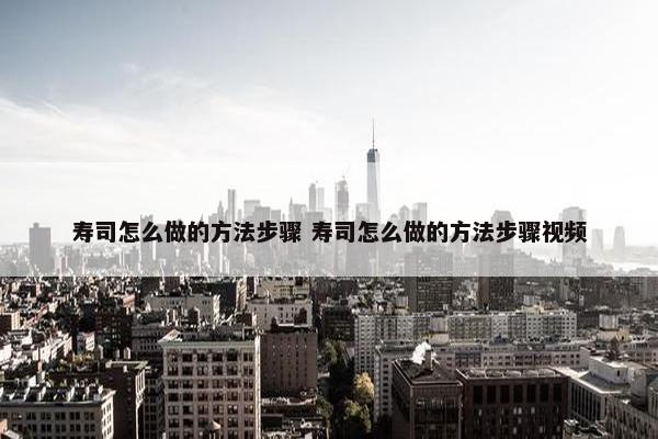 寿司怎么做的方法步骤 寿司怎么做的方法步骤视频