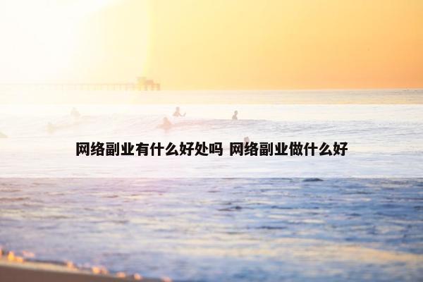 网络副业有什么好处吗 网络副业做什么好