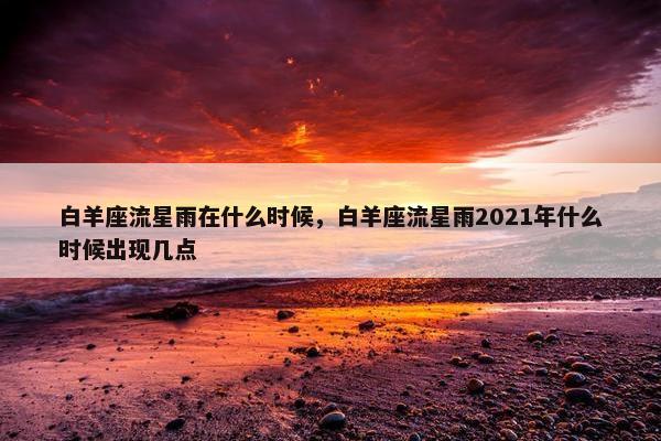 白羊座流星雨在什么时候，白羊座流星雨2021年什么时候出现几点