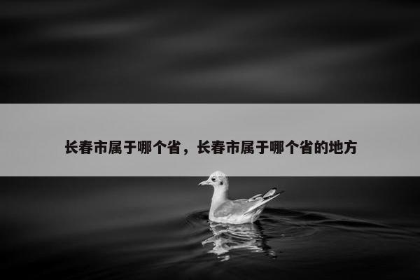 长春市属于哪个省，长春市属于哪个省的地方