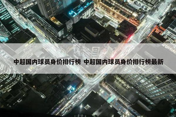 中超国内球员身价排行榜 中超国内球员身价排行榜最新