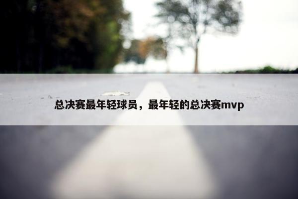 总决赛最年轻球员，最年轻的总决赛mvp