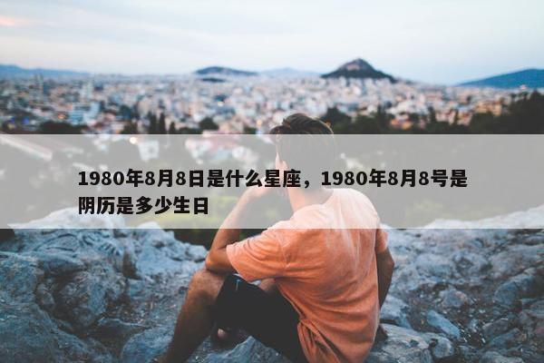 1980年8月8日是什么星座，1980年8月8号是阴历是多少生日