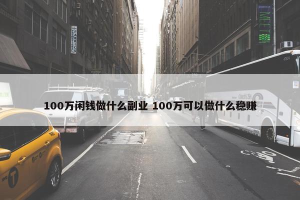 100万闲钱做什么副业 100万可以做什么稳赚