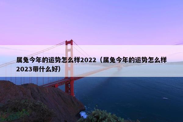 属兔今年的运势怎么样2022（属兔今年的运势怎么样2023带什么好）