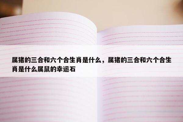 属猪的三合和六个合生肖是什么，属猪的三合和六个合生肖是什么属鼠的幸运石