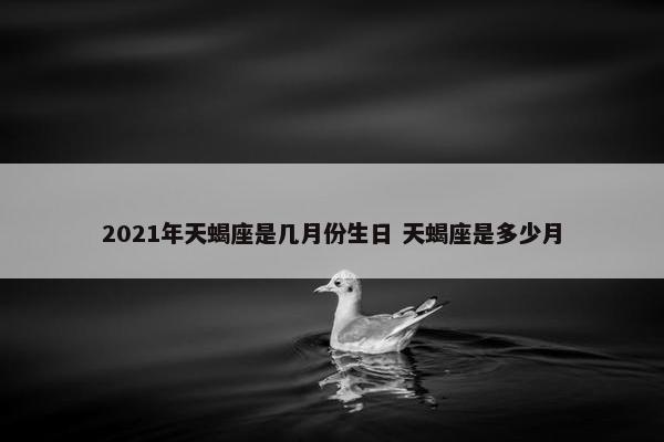 2021年天蝎座是几月份生日 天蝎座是多少月