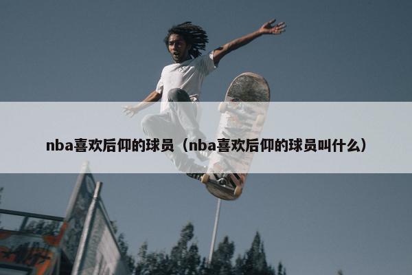 nba喜欢后仰的球员（nba喜欢后仰的球员叫什么）