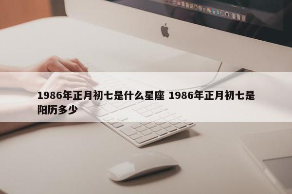 1986年正月初七是什么星座 1986年正月初七是阳历多少