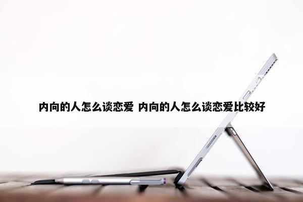 内向的人怎么谈恋爱 内向的人怎么谈恋爱比较好