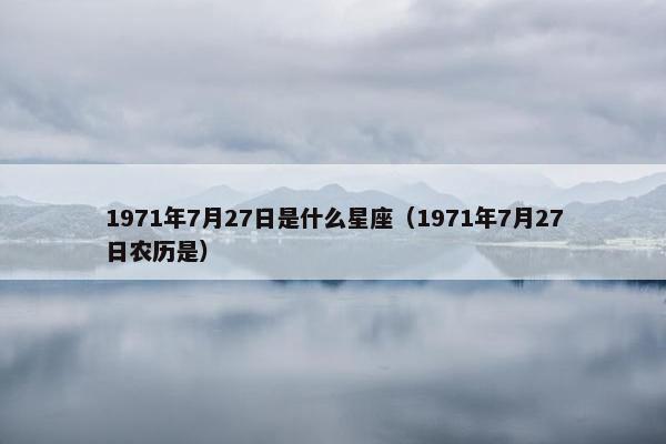 1971年7月27日是什么星座（1971年7月27日农历是）