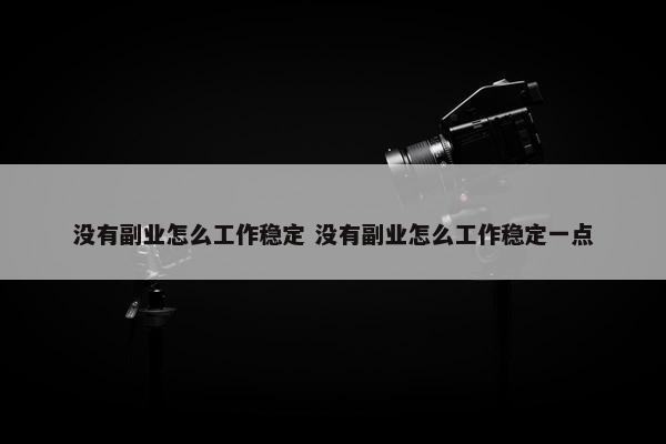 没有副业怎么工作稳定 没有副业怎么工作稳定一点