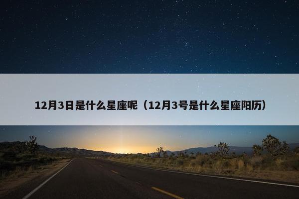 12月3日是什么星座呢（12月3号是什么星座阳历）