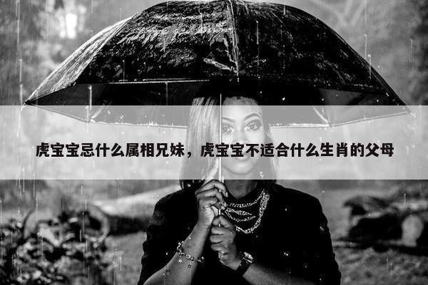 虎宝宝忌什么属相兄妹，虎宝宝不适合什么生肖的父母