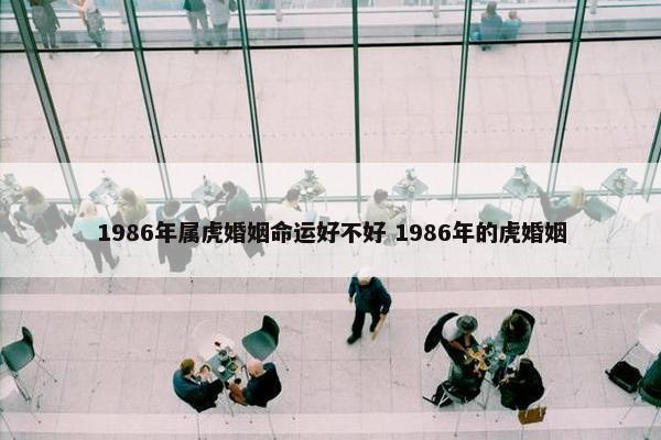 1986年属虎婚姻命运好不好 1986年的虎婚姻