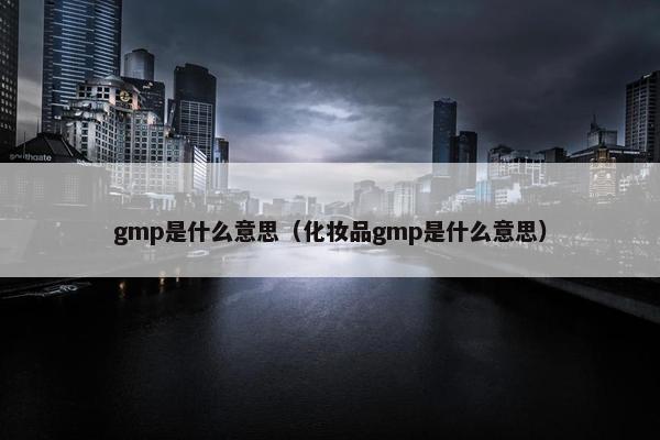 gmp是什么意思（化妆品gmp是什么意思）