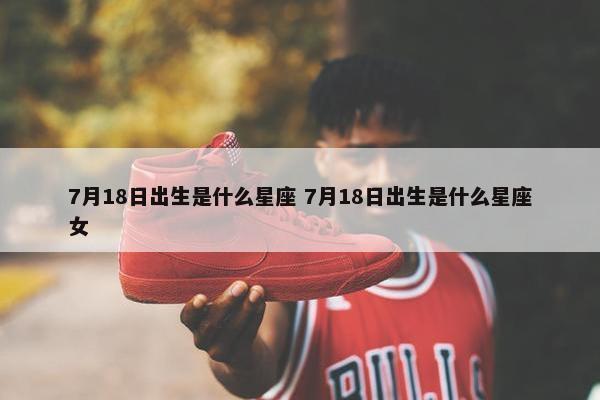 7月18日出生是什么星座 7月18日出生是什么星座女