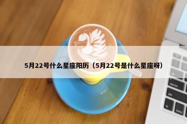 5月22号什么星座阳历（5月22号是什么星座呀）