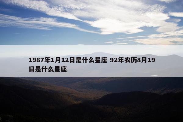 1987年1月12日是什么星座 92年农历8月19日是什么星座