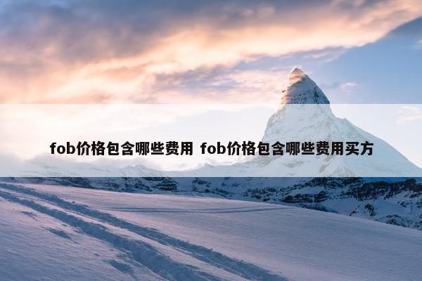 fob价格包含哪些费用 fob价格包含哪些费用买方