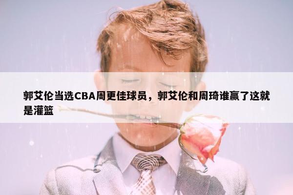 郭艾伦当选CBA周更佳球员，郭艾伦和周琦谁赢了这就是灌篮