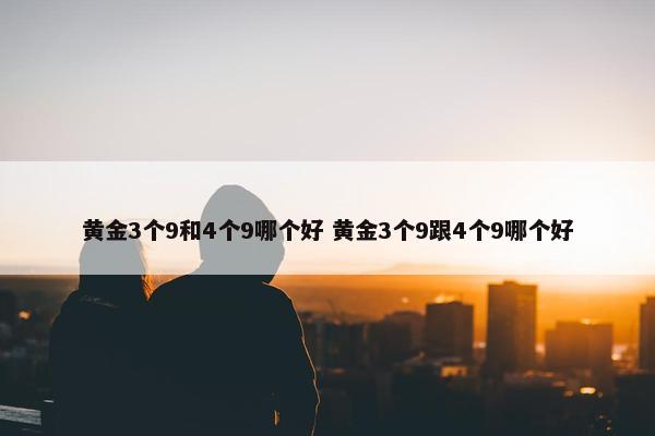 黄金3个9和4个9哪个好 黄金3个9跟4个9哪个好