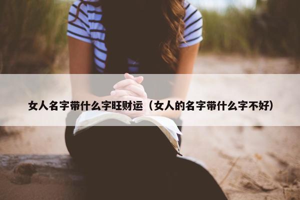 女人名字带什么字旺财运（女人的名字带什么字不好）