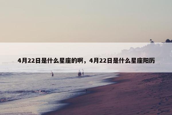 4月22日是什么星座的啊，4月22日是什么星座阳历