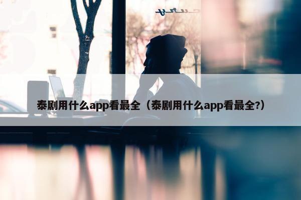 泰剧用什么app看最全（泰剧用什么app看最全?）