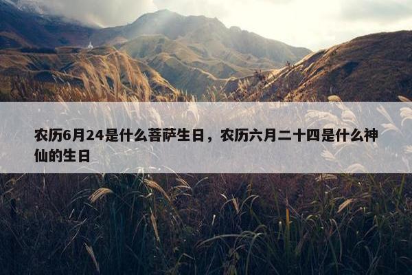 农历6月24是什么菩萨生日，农历六月二十四是什么神仙的生日