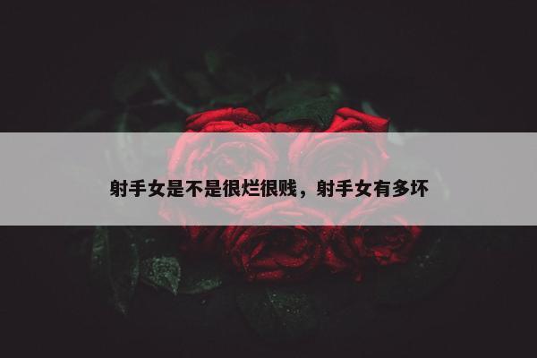 射手女是不是很烂很贱，射手女有多坏