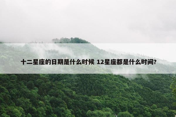 十二星座的日期是什么时候 12星座都是什么时间?