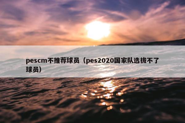 pescm不推荐球员（pes2020国家队选拔不了球员）