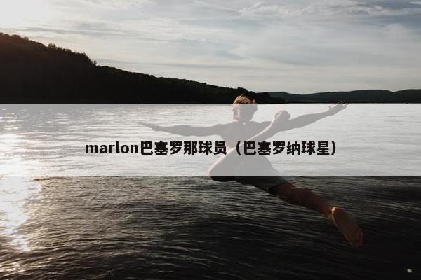 marlon巴塞罗那球员（巴塞罗纳球星）