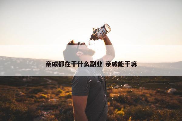 亲戚都在干什么副业 亲戚能干嘛