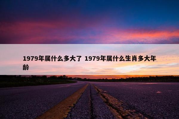 1979年属什么多大了 1979年属什么生肖多大年龄