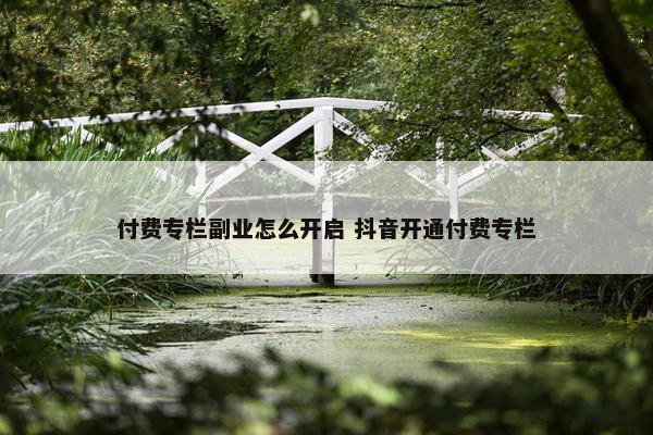 付费专栏副业怎么开启 抖音开通付费专栏