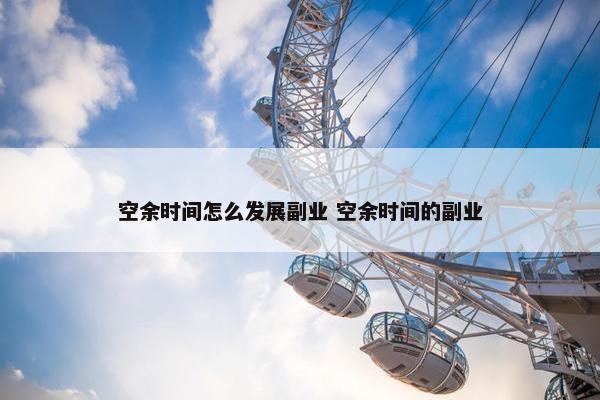 空余时间怎么发展副业 空余时间的副业