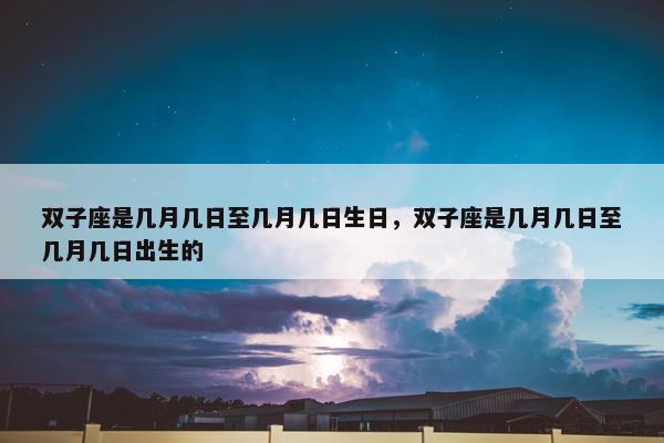 双子座是几月几日至几月几日生日，双子座是几月几日至几月几日出生的