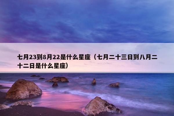 七月23到8月22是什么星座（七月二十三日到八月二十二日是什么星座）