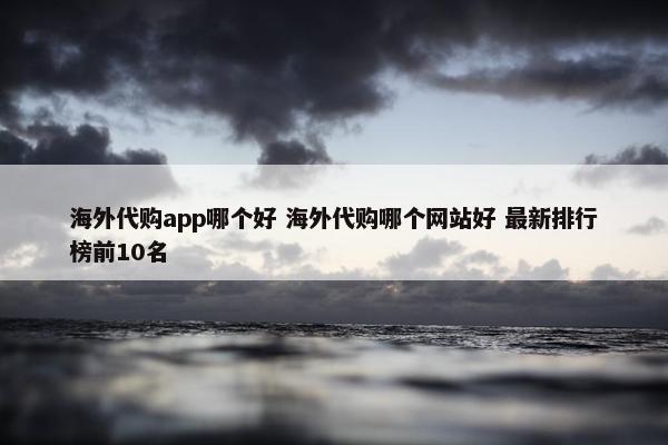 海外代购app哪个好 海外代购哪个网站好 最新排行榜前10名