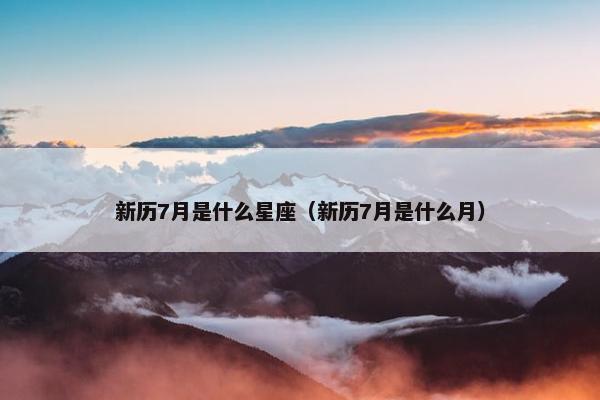 新历7月是什么星座（新历7月是什么月）