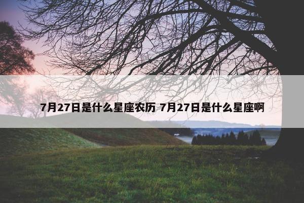 7月27日是什么星座农历 7月27日是什么星座啊