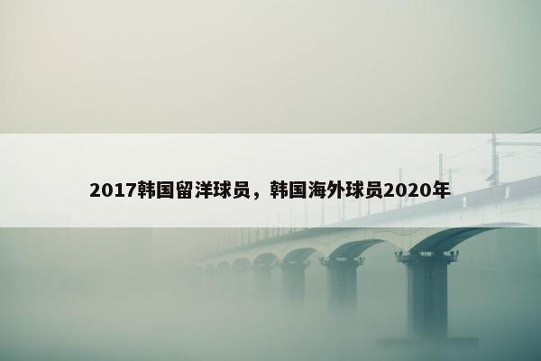 2017韩国留洋球员，韩国海外球员2020年