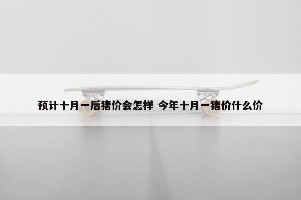 预计十月一后猪价会怎样 今年十月一猪价什么价